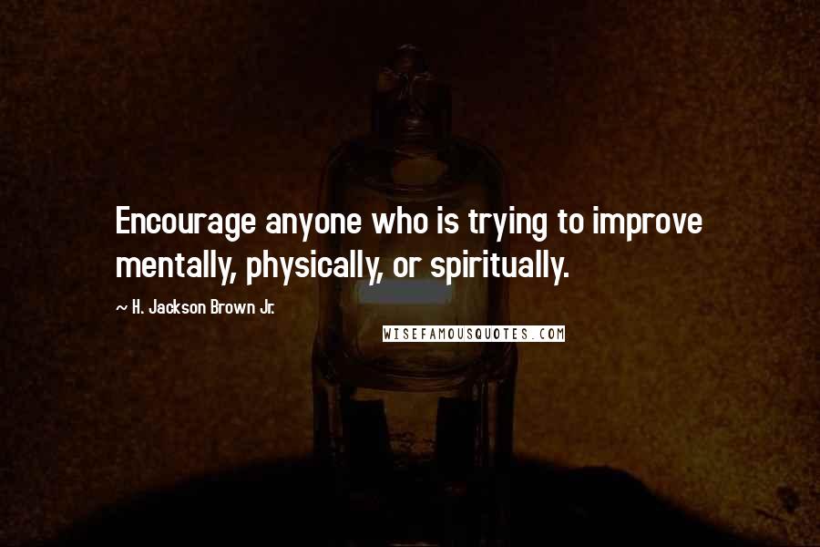 H. Jackson Brown Jr. Quotes: Encourage anyone who is trying to improve mentally, physically, or spiritually.