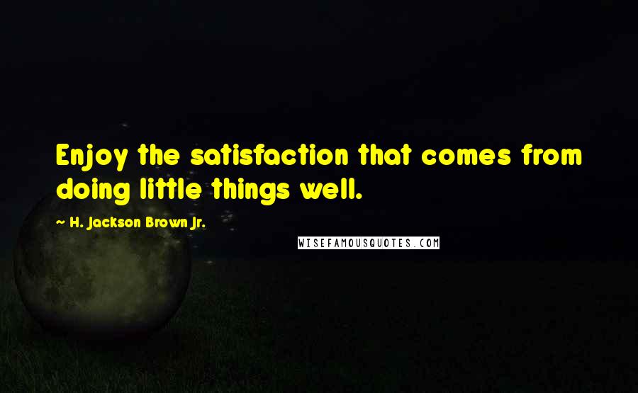 H. Jackson Brown Jr. Quotes: Enjoy the satisfaction that comes from doing little things well.