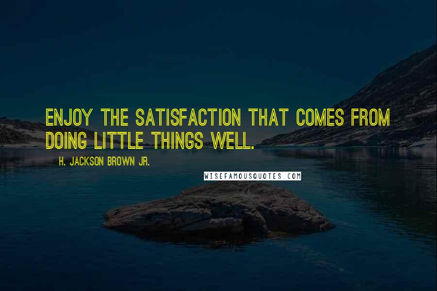 H. Jackson Brown Jr. Quotes: Enjoy the satisfaction that comes from doing little things well.