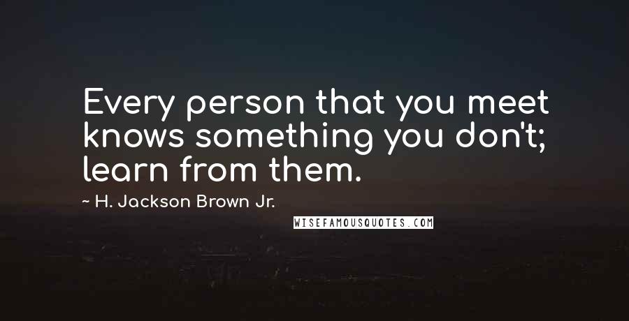 H. Jackson Brown Jr. Quotes: Every person that you meet knows something you don't; learn from them.