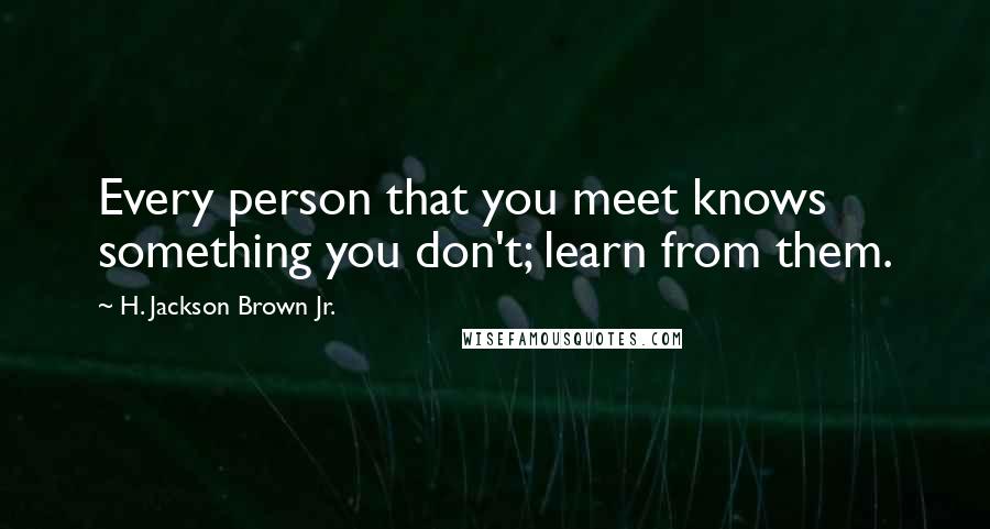 H. Jackson Brown Jr. Quotes: Every person that you meet knows something you don't; learn from them.