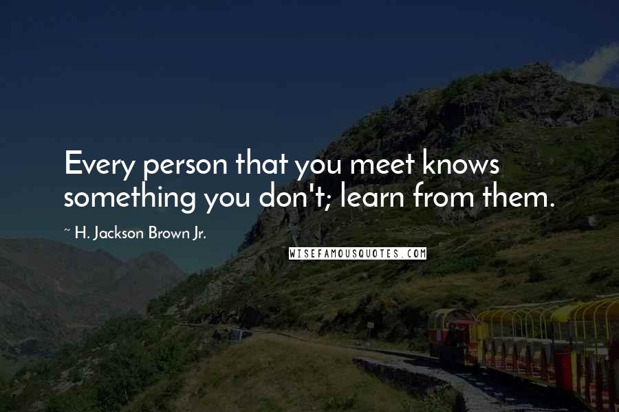 H. Jackson Brown Jr. Quotes: Every person that you meet knows something you don't; learn from them.