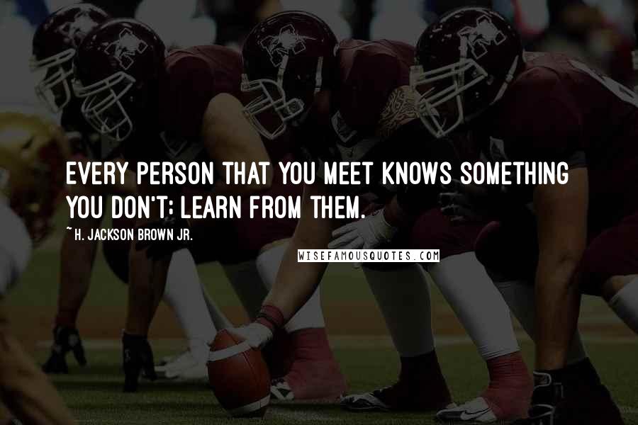 H. Jackson Brown Jr. Quotes: Every person that you meet knows something you don't; learn from them.