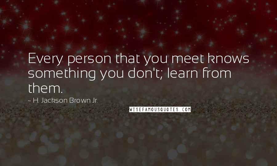 H. Jackson Brown Jr. Quotes: Every person that you meet knows something you don't; learn from them.