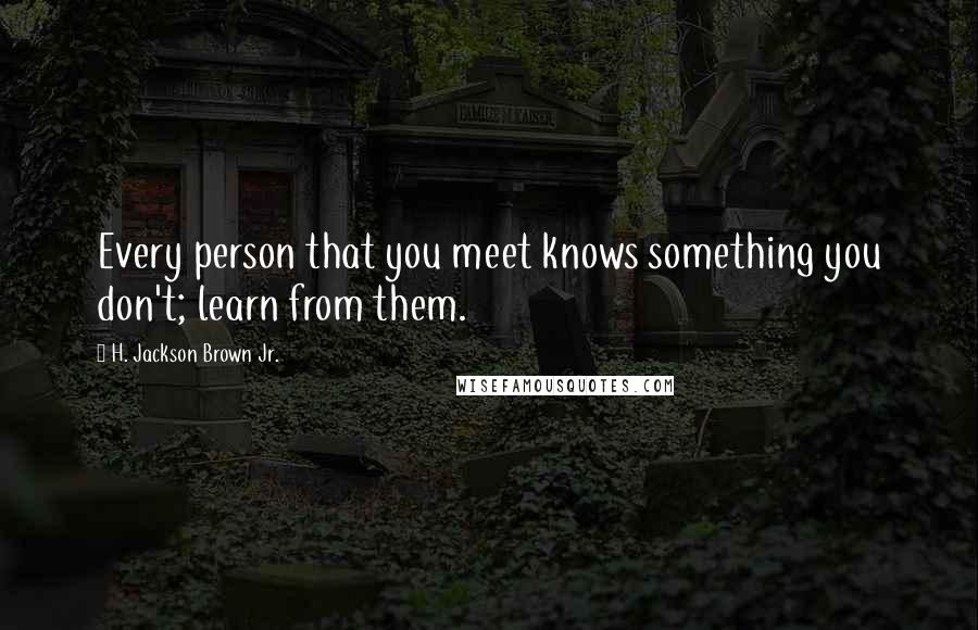 H. Jackson Brown Jr. Quotes: Every person that you meet knows something you don't; learn from them.