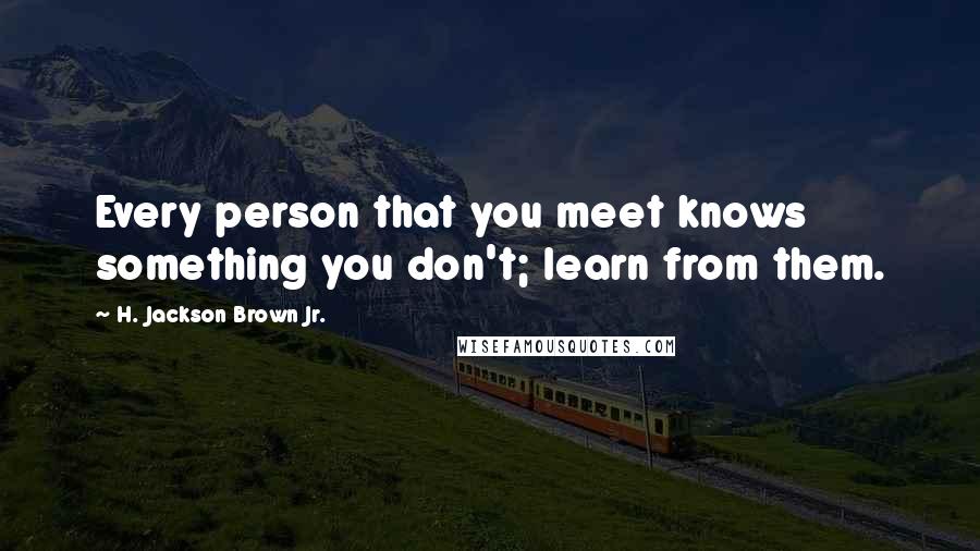 H. Jackson Brown Jr. Quotes: Every person that you meet knows something you don't; learn from them.