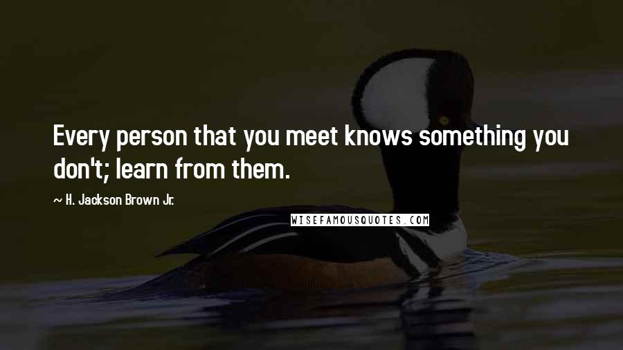 H. Jackson Brown Jr. Quotes: Every person that you meet knows something you don't; learn from them.