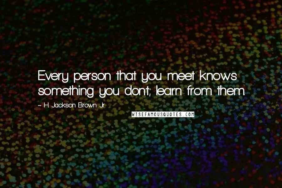 H. Jackson Brown Jr. Quotes: Every person that you meet knows something you don't; learn from them.