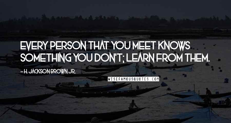 H. Jackson Brown Jr. Quotes: Every person that you meet knows something you don't; learn from them.