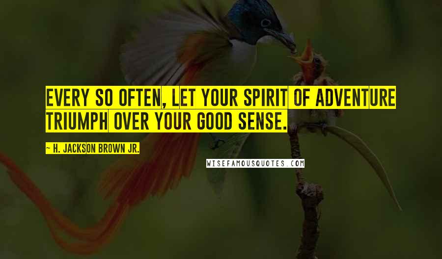 H. Jackson Brown Jr. Quotes: Every so often, let your spirit of adventure triumph over your good sense.