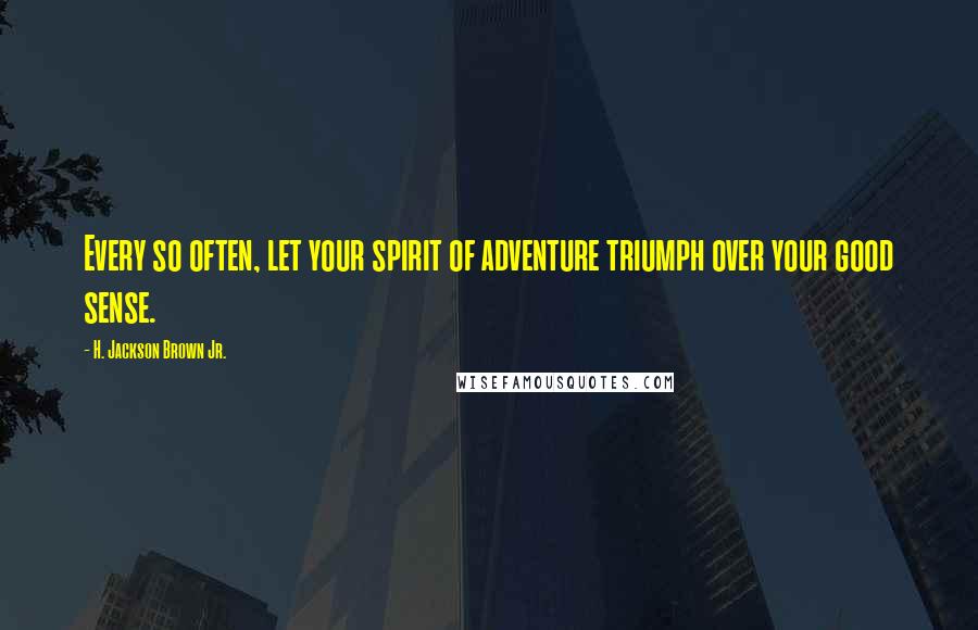 H. Jackson Brown Jr. Quotes: Every so often, let your spirit of adventure triumph over your good sense.