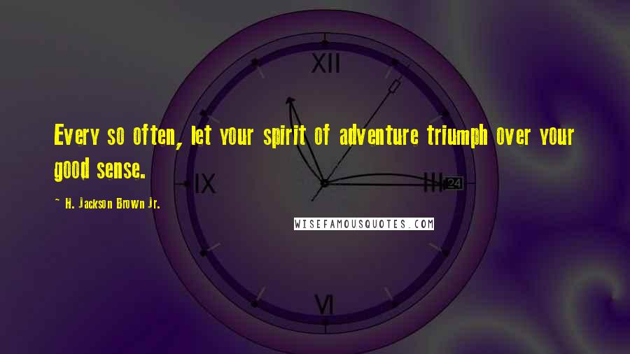 H. Jackson Brown Jr. Quotes: Every so often, let your spirit of adventure triumph over your good sense.