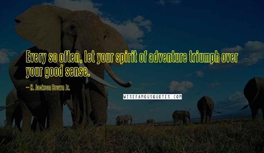 H. Jackson Brown Jr. Quotes: Every so often, let your spirit of adventure triumph over your good sense.