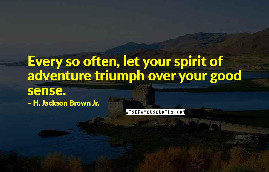 H. Jackson Brown Jr. Quotes: Every so often, let your spirit of adventure triumph over your good sense.