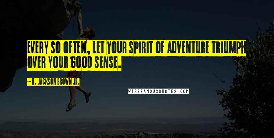 H. Jackson Brown Jr. Quotes: Every so often, let your spirit of adventure triumph over your good sense.