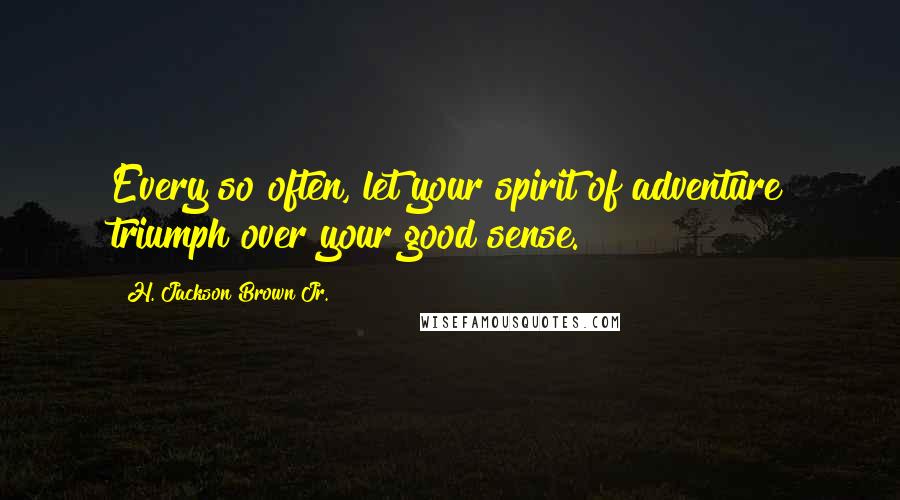 H. Jackson Brown Jr. Quotes: Every so often, let your spirit of adventure triumph over your good sense.