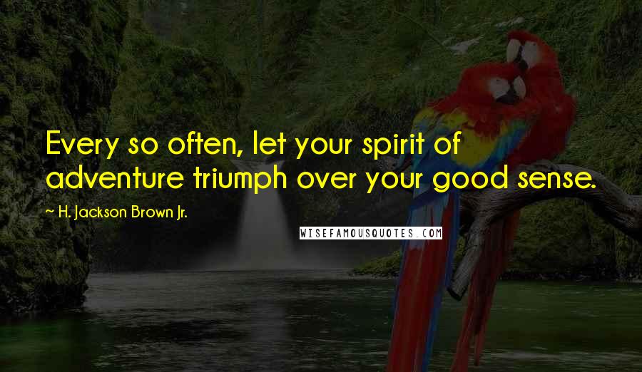 H. Jackson Brown Jr. Quotes: Every so often, let your spirit of adventure triumph over your good sense.