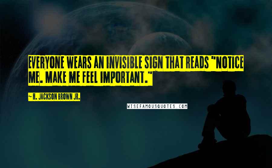 H. Jackson Brown Jr. Quotes: Everyone wears an invisible sign that reads "Notice me. Make me feel important."