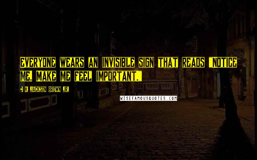 H. Jackson Brown Jr. Quotes: Everyone wears an invisible sign that reads "Notice me. Make me feel important."