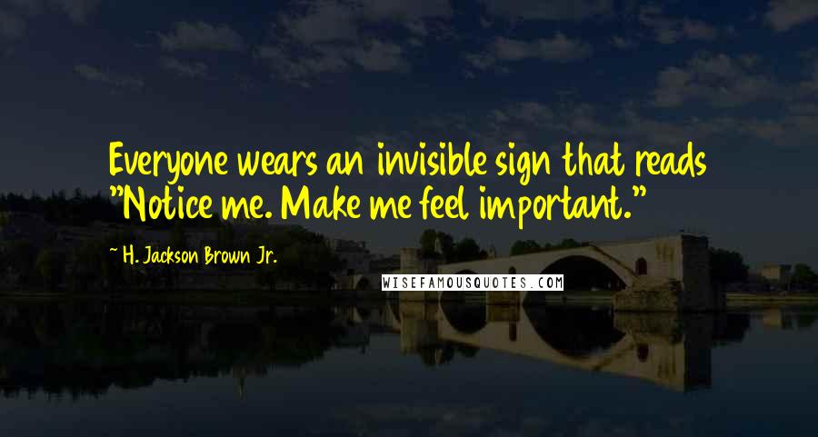 H. Jackson Brown Jr. Quotes: Everyone wears an invisible sign that reads "Notice me. Make me feel important."