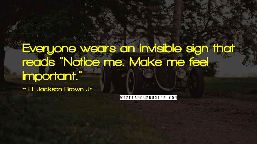 H. Jackson Brown Jr. Quotes: Everyone wears an invisible sign that reads "Notice me. Make me feel important."