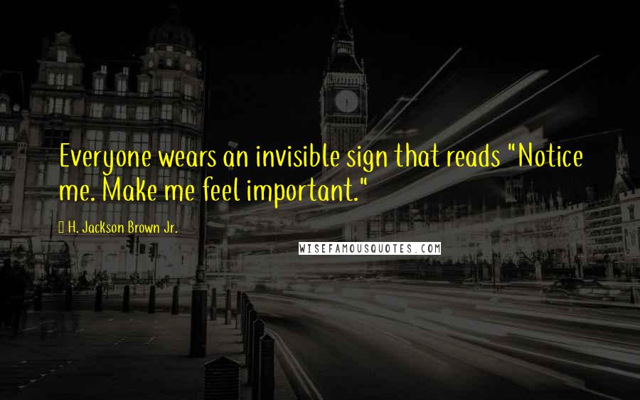 H. Jackson Brown Jr. Quotes: Everyone wears an invisible sign that reads "Notice me. Make me feel important."