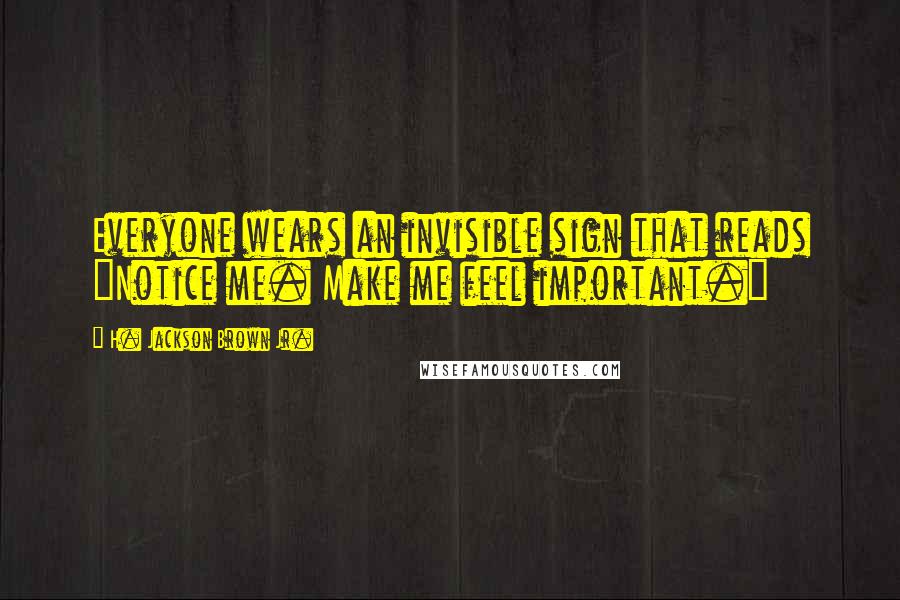 H. Jackson Brown Jr. Quotes: Everyone wears an invisible sign that reads "Notice me. Make me feel important."