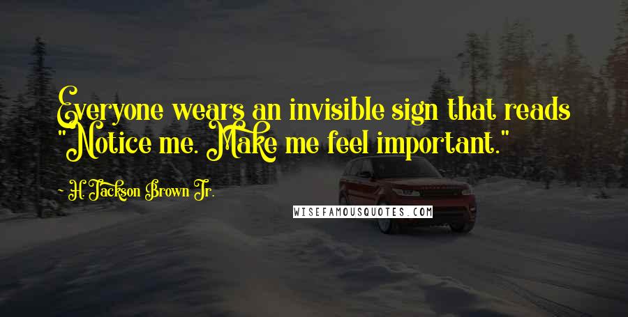 H. Jackson Brown Jr. Quotes: Everyone wears an invisible sign that reads "Notice me. Make me feel important."