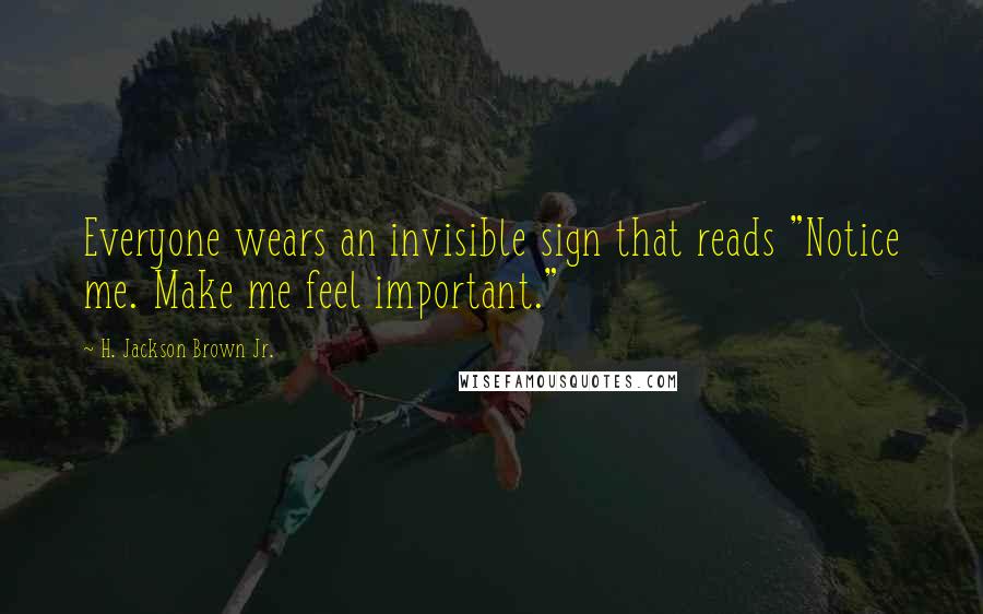 H. Jackson Brown Jr. Quotes: Everyone wears an invisible sign that reads "Notice me. Make me feel important."