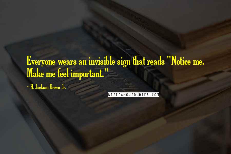 H. Jackson Brown Jr. Quotes: Everyone wears an invisible sign that reads "Notice me. Make me feel important."