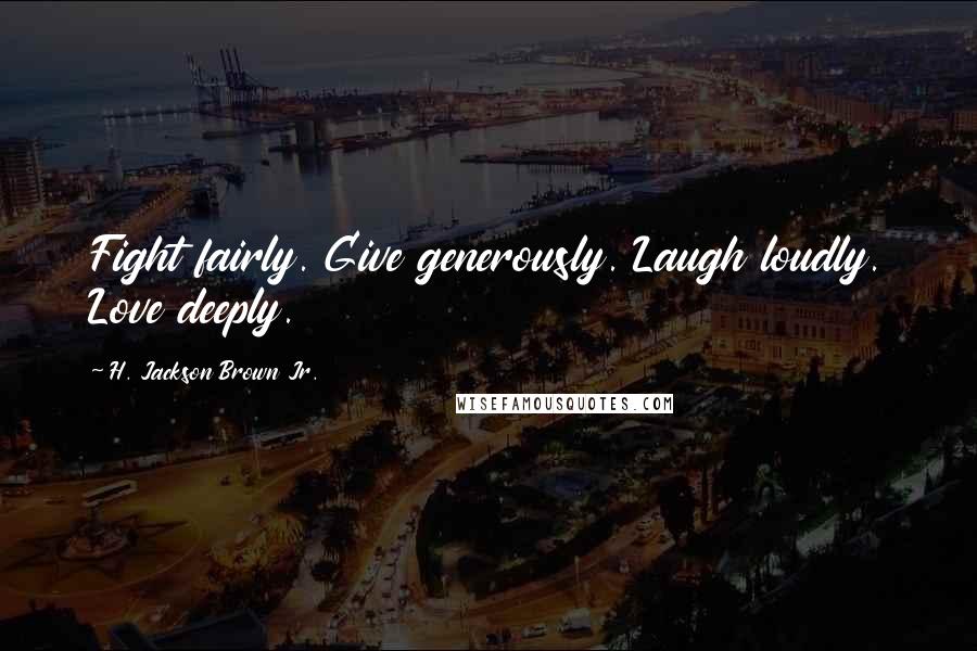 H. Jackson Brown Jr. Quotes: Fight fairly. Give generously. Laugh loudly. Love deeply.