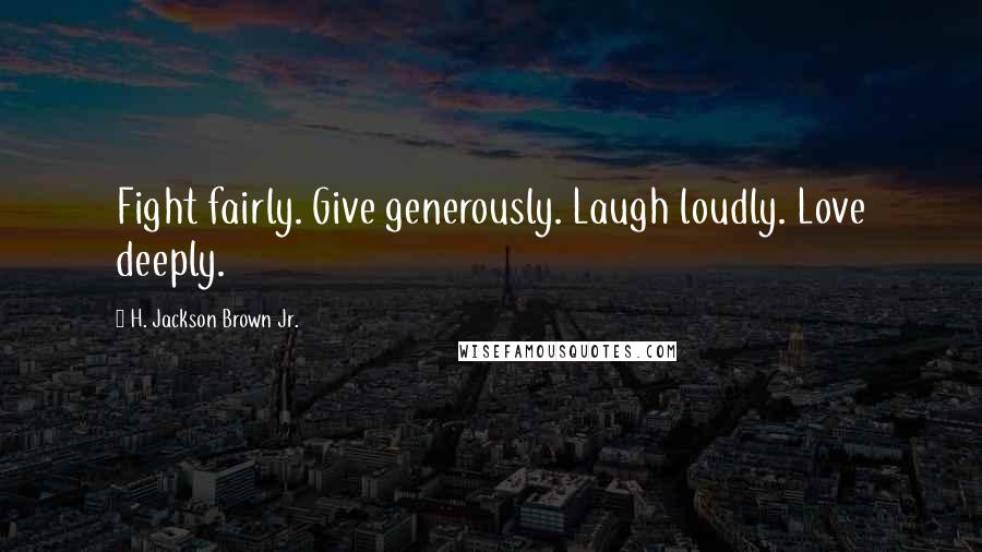 H. Jackson Brown Jr. Quotes: Fight fairly. Give generously. Laugh loudly. Love deeply.
