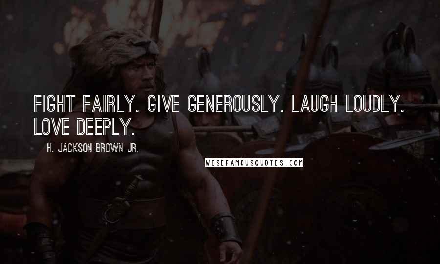 H. Jackson Brown Jr. Quotes: Fight fairly. Give generously. Laugh loudly. Love deeply.