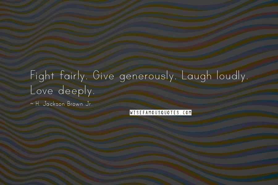 H. Jackson Brown Jr. Quotes: Fight fairly. Give generously. Laugh loudly. Love deeply.