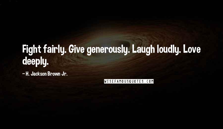 H. Jackson Brown Jr. Quotes: Fight fairly. Give generously. Laugh loudly. Love deeply.