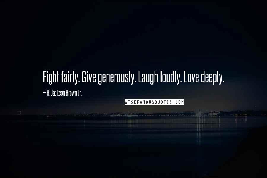 H. Jackson Brown Jr. Quotes: Fight fairly. Give generously. Laugh loudly. Love deeply.