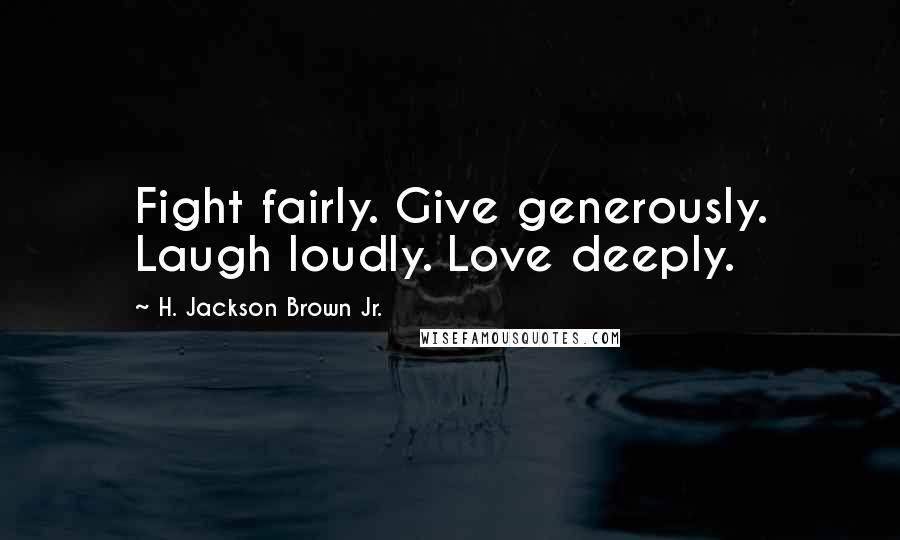 H. Jackson Brown Jr. Quotes: Fight fairly. Give generously. Laugh loudly. Love deeply.