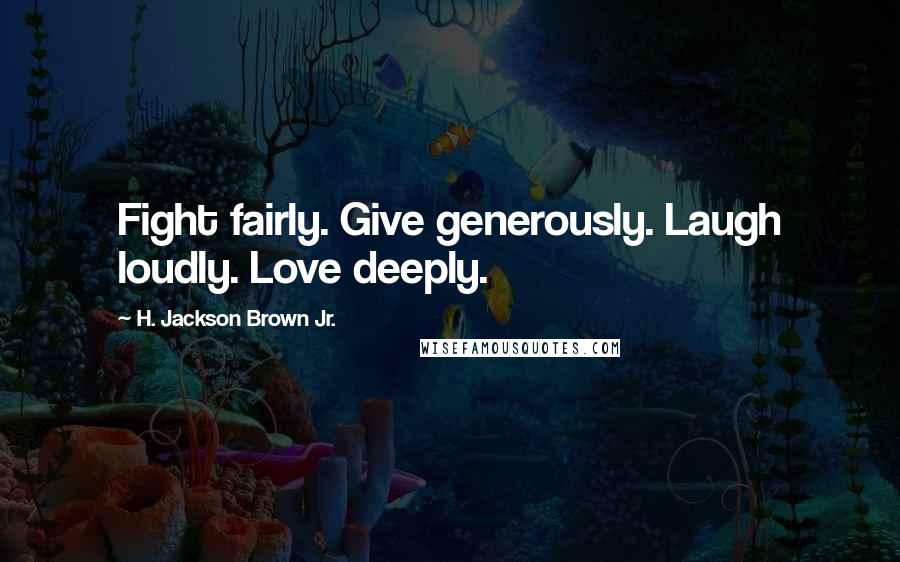 H. Jackson Brown Jr. Quotes: Fight fairly. Give generously. Laugh loudly. Love deeply.