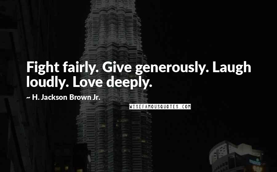 H. Jackson Brown Jr. Quotes: Fight fairly. Give generously. Laugh loudly. Love deeply.