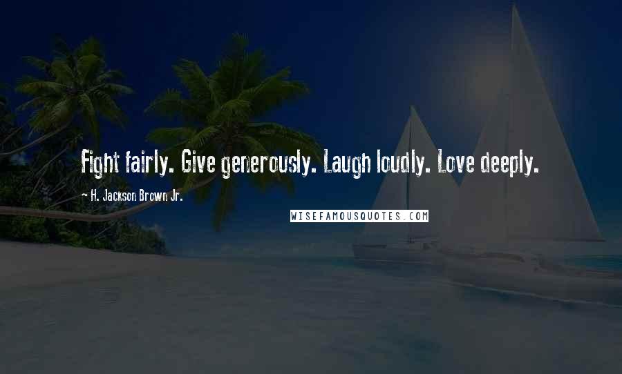 H. Jackson Brown Jr. Quotes: Fight fairly. Give generously. Laugh loudly. Love deeply.
