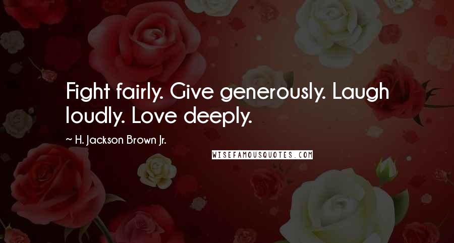 H. Jackson Brown Jr. Quotes: Fight fairly. Give generously. Laugh loudly. Love deeply.