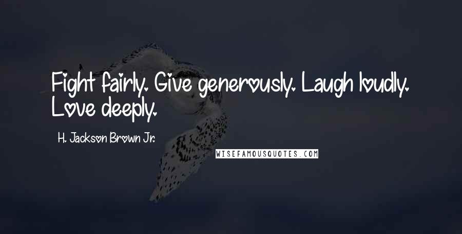 H. Jackson Brown Jr. Quotes: Fight fairly. Give generously. Laugh loudly. Love deeply.