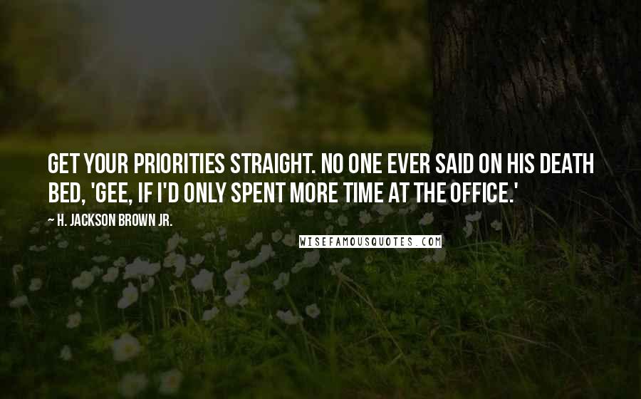 H. Jackson Brown Jr. Quotes: Get your priorities straight. No one ever said on his death bed, 'Gee, if I'd only spent more time at the office.'