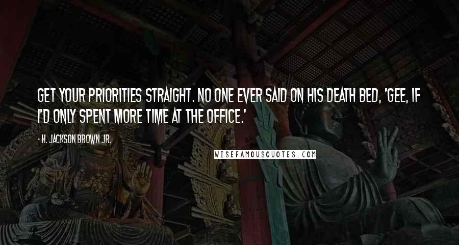 H. Jackson Brown Jr. Quotes: Get your priorities straight. No one ever said on his death bed, 'Gee, if I'd only spent more time at the office.'