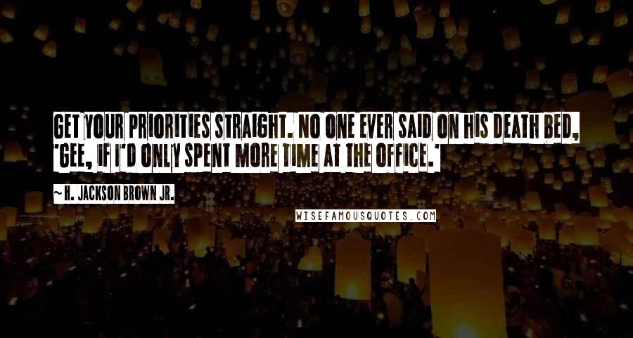 H. Jackson Brown Jr. Quotes: Get your priorities straight. No one ever said on his death bed, 'Gee, if I'd only spent more time at the office.'