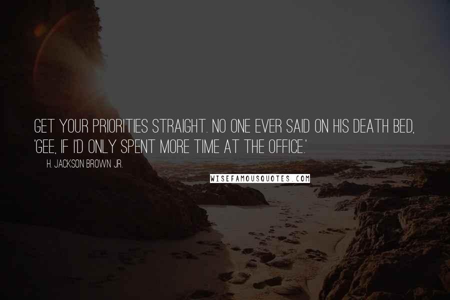 H. Jackson Brown Jr. Quotes: Get your priorities straight. No one ever said on his death bed, 'Gee, if I'd only spent more time at the office.'