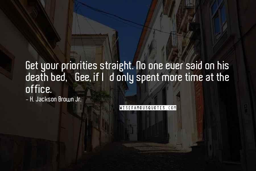 H. Jackson Brown Jr. Quotes: Get your priorities straight. No one ever said on his death bed, 'Gee, if I'd only spent more time at the office.'