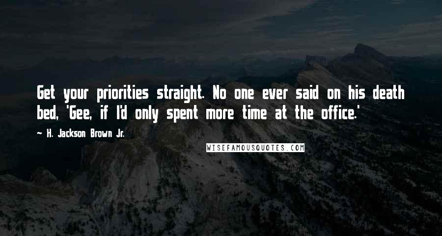 H. Jackson Brown Jr. Quotes: Get your priorities straight. No one ever said on his death bed, 'Gee, if I'd only spent more time at the office.'