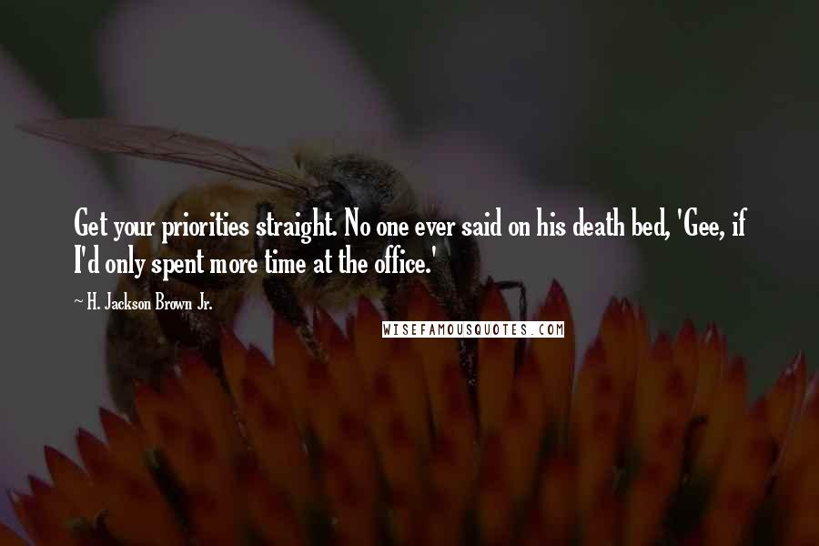 H. Jackson Brown Jr. Quotes: Get your priorities straight. No one ever said on his death bed, 'Gee, if I'd only spent more time at the office.'