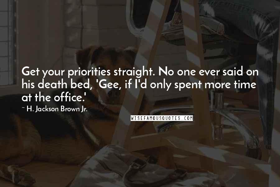 H. Jackson Brown Jr. Quotes: Get your priorities straight. No one ever said on his death bed, 'Gee, if I'd only spent more time at the office.'